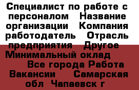 Специалист по работе с персоналом › Название организации ­ Компания-работодатель › Отрасль предприятия ­ Другое › Минимальный оклад ­ 18 000 - Все города Работа » Вакансии   . Самарская обл.,Чапаевск г.